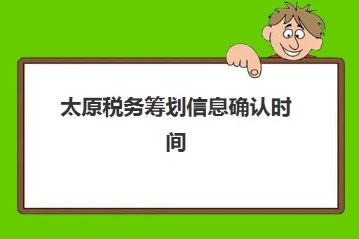 太原税务筹划信息确认时间是几点？2025年最新时间节点与完整流程指南