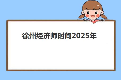 徐州经济师时间2025年具体时间如何安排？报名流程、考试日程及备考全攻略详解