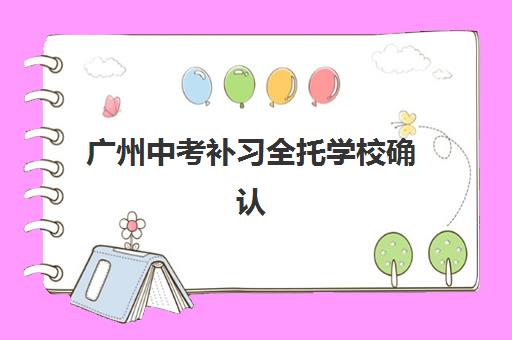 广州中考补习全托学校确认现场确认时间安排如何查询？2023年最新时间表、确认流程与避坑全指南