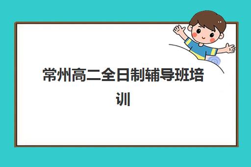 常州高二全日制辅导班培训机构哪个更好一点？2025年权威推荐、择校指南与避坑全攻略