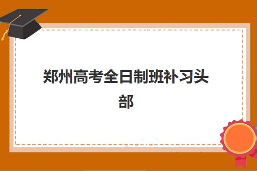 郑州高考全日制班补习头部机构年度白皮书：2025年十大机构全托班性价比排名与择校指南
