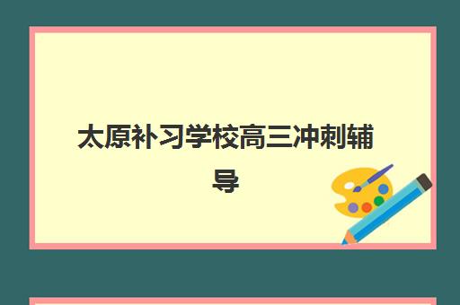 太原补习学校高三冲刺辅导学校哪家好一点，2025年最新收费标准与择校指南