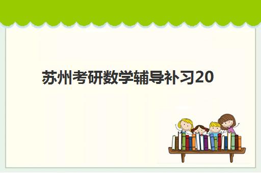 苏州考研数学辅导补习2025年时间公布如何科学规划？最新时间表、备考策略与成功案例全解析