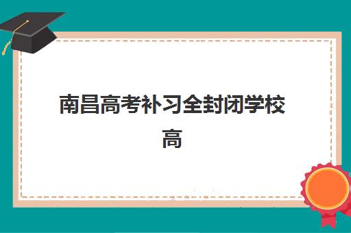 南昌高考补习全封闭学校高性价比公办机构TOP5如何选择？2025年最新排名与科学择校全攻略