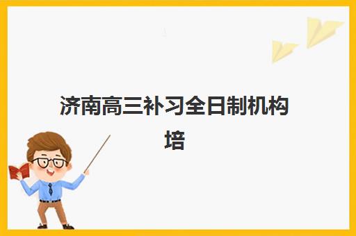 济南高三补习全日制机构培训学校排名榜最新如何查询？2025年权威榜单详解与科学择校全流程指南