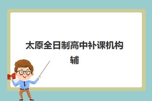 太原全日制高中补课机构辅导机构哪家比较好如何科学选择？2023年最新权威排名解析与择校指南全攻略