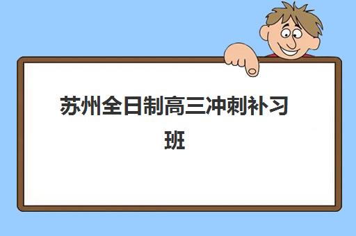 苏州全日制高三冲刺补习班2025培训哪个好？最新十大排名、择校指南与性价比分析全攻略