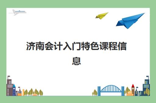 济南会计入门特色课程信息确认时间是几点？2025年各机构咨询时段详情、报名流程与择校指南全解析