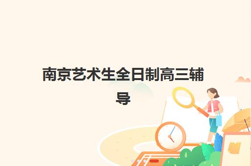 南京艺术生全日制高三辅导机构排行榜最新如何查询？2025年十大权威榜单与择校全攻略