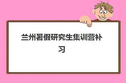 兰州暑假研究生集训营补习机构辅导班有哪些地方招生？2025年最新招生点地址汇总与高性价比机构选择全攻略