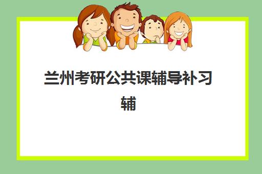 兰州考研公共课辅导补习辅导培训机构哪家好一点？2025年权威排名解析与择校全攻略