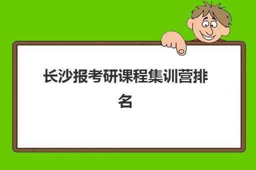 长沙报考研课程集训营排名一览表最新，2025年权威十大机构实力榜单与择校全攻略详解