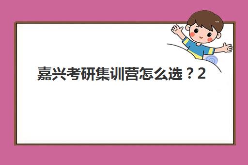 嘉兴考研集训营怎么选？2025年最新择校指南，附口碑机构深度解析