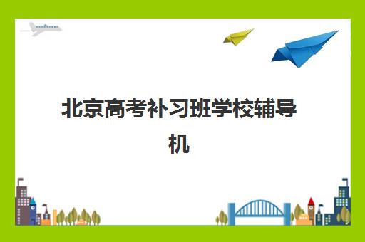 北京高考补习班学校辅导机构哪家强一点？2025年最新权威榜单解析、择校标准与报名全流程指南