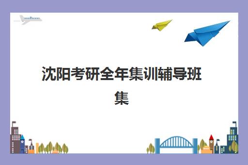 沈阳考研全年集训辅导班集训营哪个比较好?2025年最新权威排名、各机构特色解析与科学选择全指南 沈阳考研全年集训辅导班集训营哪个比较好?2025年最新权威排名、各机构特色解析与科学选择全指南