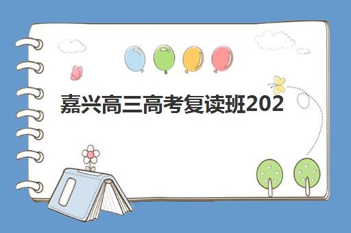 嘉兴高三高考复读班2025年时间具体时间，报名截止何时？开学节奏与全年规划指南