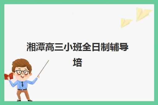 湘潭高三小班全日制辅导培训机构有哪些地方?2025年最新地址分布与科学择校全攻略 湘潭高三小班全日制辅导培训机构有哪些地方?2025年最新地址分布与科学择校全攻略