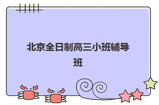 北京全日制高三小班辅导班有哪些机构好？2025年最新权威排名与择校全指南