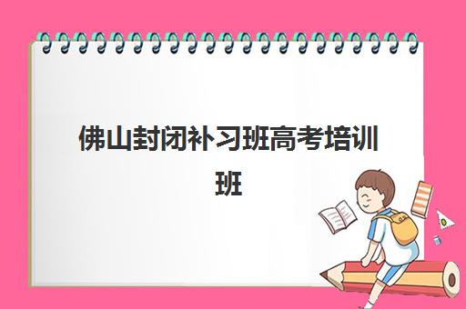 佛山封闭补习班高考培训班多少钱一年？2025年最新费用明细、省钱技巧与择校指南全解析