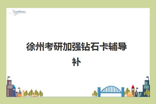 徐州考研加强钻石卡辅导补习辅导机构有哪些学校好？2025年最新权威排名解读与科学择校避坑全指南