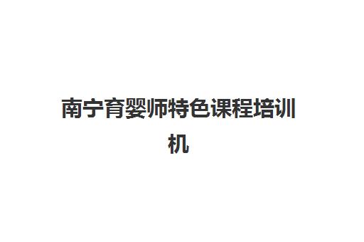 南宁育婴师特色课程培训机构哪家口碑比较好？2025年最新口碑榜单、特色课程对比与择校指南全解析