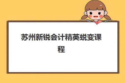 苏州新锐会计精英蜕变课程五大机构竞争力报告如何解读？2025年权威排名、择校标准与成功案例全解析