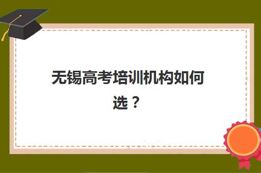 无锡高考培训机构如何选？2025年最新评测指南与择校避坑攻略