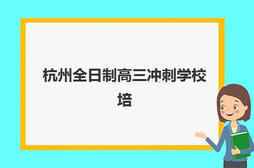 杭州全日制高三冲刺学校培训机构有哪些地方？2025年最新校区分布、择校指南与成功案例深度解析