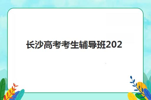 长沙高考考生辅导班2025辅导班哪个好？2025年最新权威排名榜单与step-by-step选择全攻略