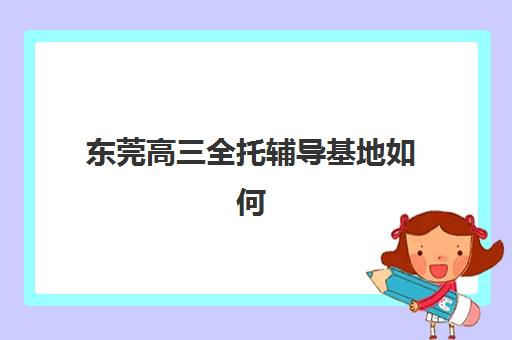 东莞高三全托辅导基地如何选？2025年十大机构排名与择校避坑全攻略