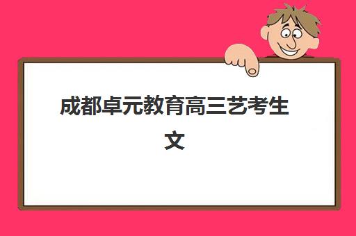 成都卓元教育高三艺考生文化培训班费用多少钱？2025年收费标准全面解析与择校性价比深度评估指南