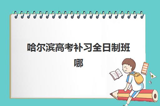 哈尔滨高考补习全日制班哪家好?2025年最新机构实力排名与择校指南全解析 哈尔滨高考补习全日制班哪家好?2025年最新机构实力排名与择校指南全解析