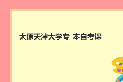 太原天津大学专_本自考课程如何选辅导学校？2025年最新机构评测与择校指南