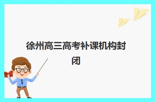 徐州高三高考补课机构封闭式集训营地址如何查询？2025年最新位置详情、择校标准与实操指南