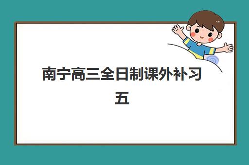 南宁高三全日制课外补习五大机构服务能力分析如何准确评估？2025年最新权威评测与科学择校全攻略
