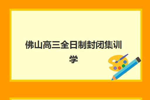佛山高三全日制封闭集训学校如何选择？2025年最新排名前十榜单与择校避坑全攻略