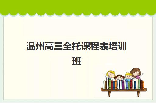 温州高三全托课程表培训班哪个好一点？2025年十大机构课程安排对比与科学择校全攻略