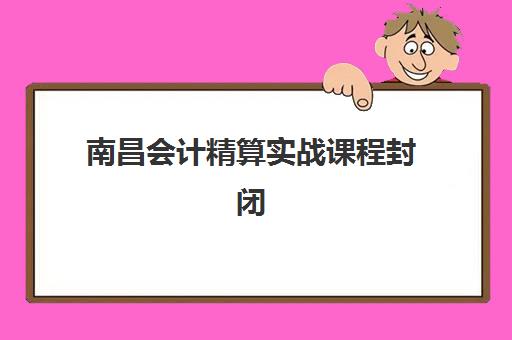 南昌会计精算实战课程封闭式集训营地址在哪？2025年最新地址分布查询方法与择校全攻略