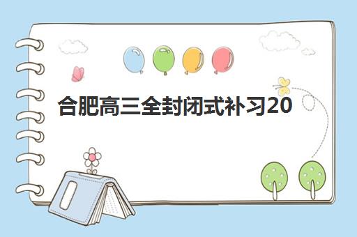 合肥高三全封闭式补习2025年要求多少分才能入学？最新分数线预测、达标技巧与择校指南全解析