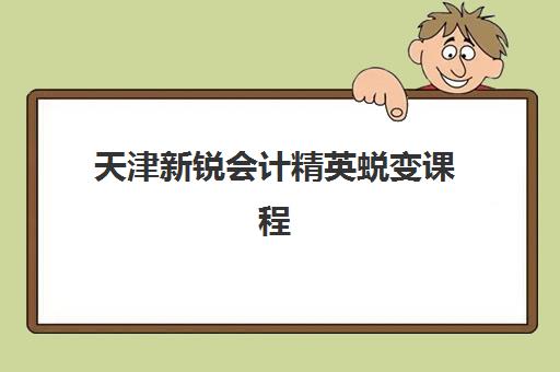天津新锐会计精英蜕变课程五大机构服务能力分析如何科学参考？2023年权威评估、择校指南与成功案例深度解析