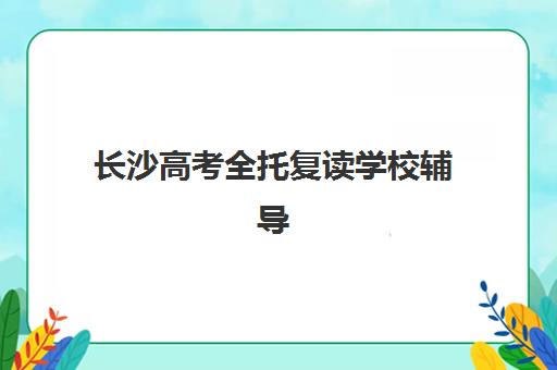 长沙高考全托复读学校辅导机构排名一览表最新如何查询？2025年最新TOP5榜单、择校策略与成功案例全解析