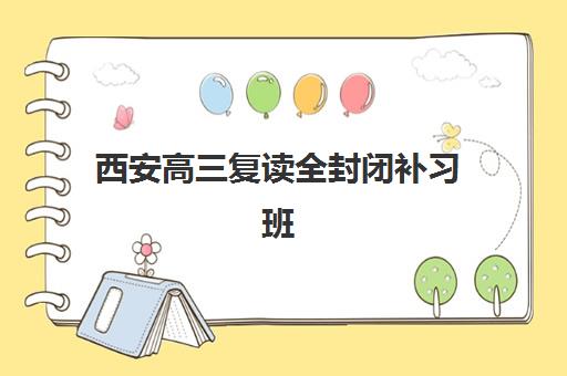 西安高三复读全封闭补习班用户推荐度TOP3如何选择？2025年最新口碑榜单、教学模式与择校全指南
