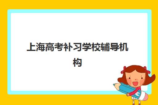 上海高考补习学校辅导机构哪家强些？2025年十大权威排名与个性化择校全指南