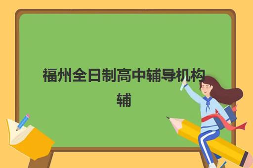 福州全日制高中辅导机构辅导班有哪些学校？2025年最新权威排名、择校标准与报班全指南