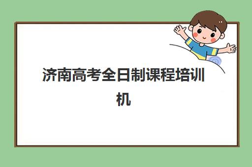 济南高考全日制课程培训机构寄宿基地有哪些？2025年最新择校指南、机构对比与成功案例深度解析