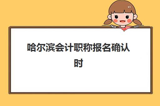 哈尔滨会计职称报名确认时间是几号如何科学规划？2025年最新时间节点、确认流程与成功案例全解析