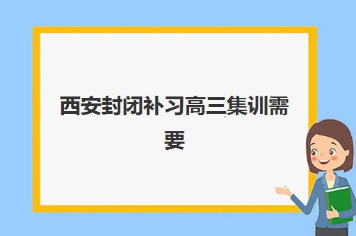 西安封闭补习高三集训需要承诺书吗现在？2025年最新政策解读、承诺书准备材料与签署流程全指南