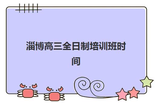 淄博高三全日制培训班时间2025具体时间如何查询？最新日程解读、报名策略与择校全指南