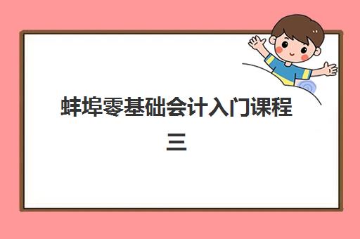 蚌埠零基础会计入门课程三大机构服务成本公示如何查询？2025年最新费用明细、性价比对比与择校全攻略