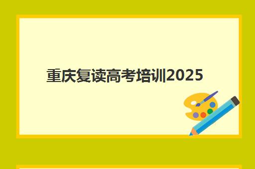 重庆复读高考培训2025培训机构前十名怎么选？最新排名与择校全攻略